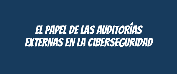 El papel de las auditorías externas en la ciberseguridad