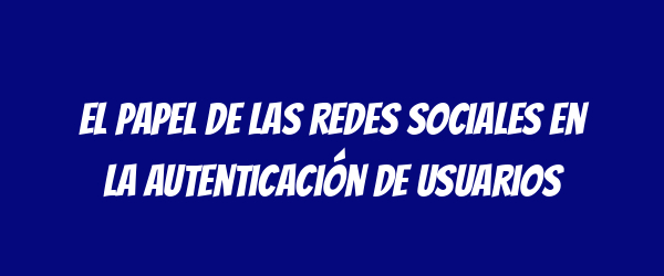 El papel de las redes sociales en la autenticación de usuarios