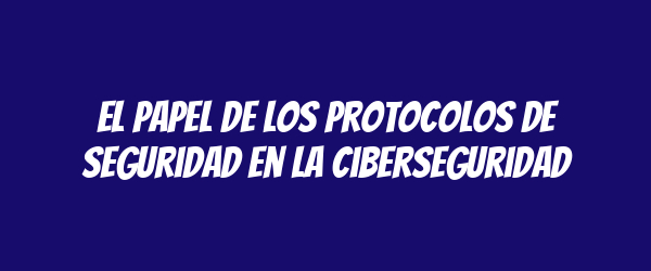 El papel de los protocolos de seguridad en la ciberseguridad
