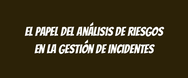 El papel del análisis de riesgos en la gestión de incidentes El papel del análisis de riesgos en la gestión de incidentes