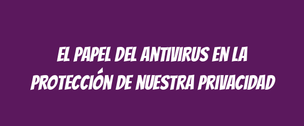 El papel del antivirus en la protección de nuestra privacidad