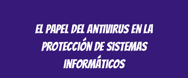 El papel del antivirus en la protección de sistemas informáticos El papel del antivirus en la protección de sistemas informáticos