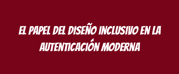 El papel del diseño inclusivo en la autenticación moderna