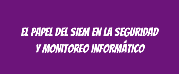 El papel del SIEM en la seguridad y monitoreo informático El papel del SIEM en la seguridad y monitoreo informático