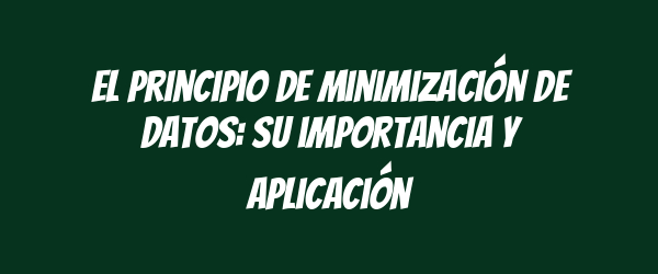 El principio de minimización de datos: su importancia y aplicación El principio de minimización de datos: su importancia y aplicación