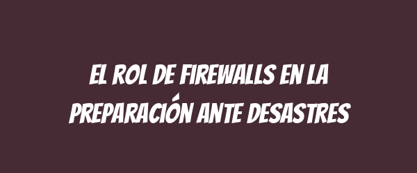 El rol de firewalls en la preparación ante desastres