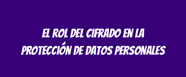 El rol del cifrado en la protección de datos personales El rol del cifrado en la protección de datos personales