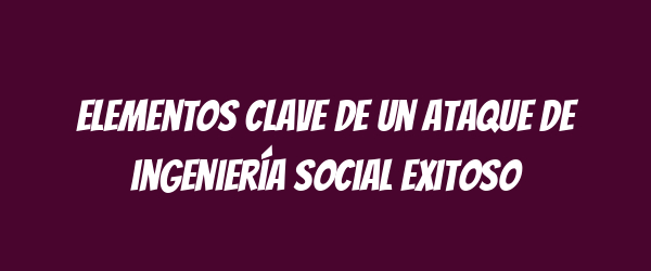Elementos clave de un ataque de ingeniería social exitoso