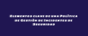 Elementos clave de una Política de Gestión de Incidentes de Seguridad