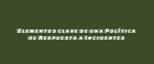 Elementos clave de una Política de Respuesta a Incidentes Elementos clave de una Política de Respuesta a Incidentes