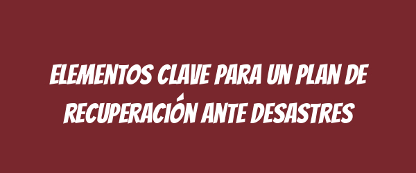 Elementos clave para un plan de recuperación ante desastres