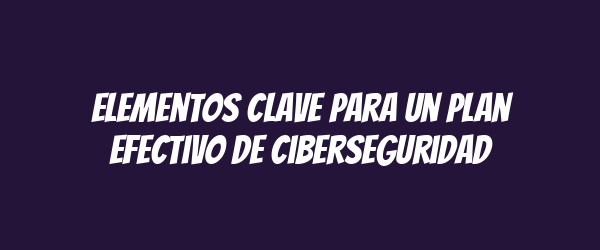 Elementos clave para un plan efectivo de ciberseguridad