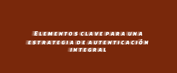 Elementos clave para una estrategia de autenticación integral