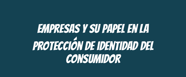 Empresas y su papel en la protección de identidad del consumidor