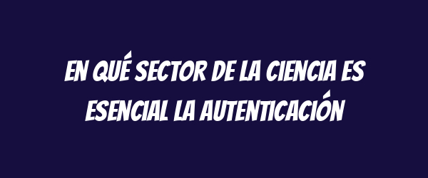 En qué sector de la ciencia es esencial la autenticación