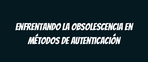 Enfrentando la obsolescencia en métodos de autenticación