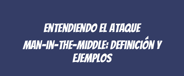 Entendiendo el ataque Man-in-the-Middle: definición y ejemplos