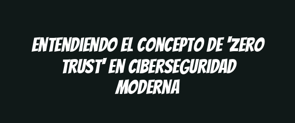 Entendiendo el concepto de 'zero trust' en ciberseguridad moderna Entendiendo el concepto de 'zero trust' en ciberseguridad moderna