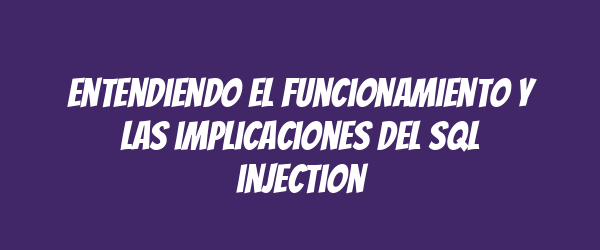 Entendiendo el funcionamiento y las implicaciones del SQL injection Entendiendo el funcionamiento y las implicaciones del SQL injection