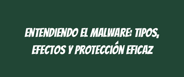 Entendiendo el malware: tipos, efectos y protección eficaz Entendiendo el malware: tipos, efectos y protección eficaz