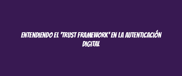 Entendiendo el 'trust framework' en la autenticación digital