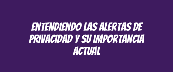 Entendiendo las alertas de privacidad y su importancia actual