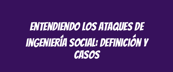 Entendiendo los ataques de ingeniería social: definición y casos