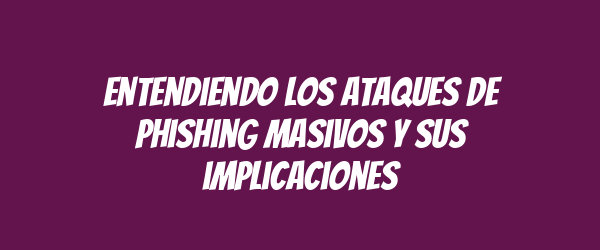 Entendiendo los ataques de phishing masivos y sus implicaciones