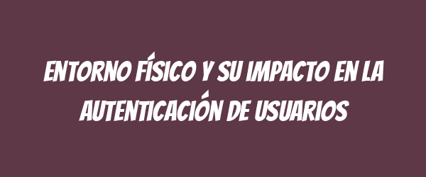 Entorno físico y su impacto en la autenticación de usuarios