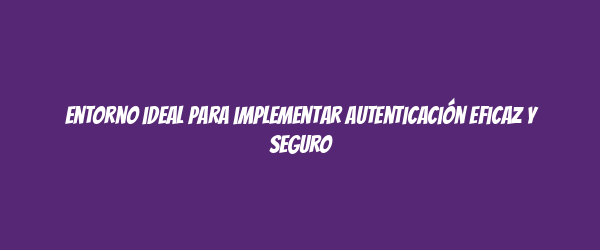 Entorno ideal para implementar autenticación eficaz y seguro