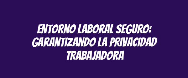 Entorno laboral seguro: garantizando la privacidad trabajadora