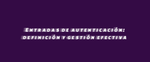 Entradas de autenticación: definición y gestión efectiva