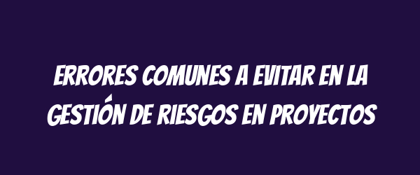 Errores comunes a evitar en la gestión de riesgos en proyectos