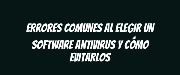 Errores comunes al elegir un software antivirus y cómo evitarlos