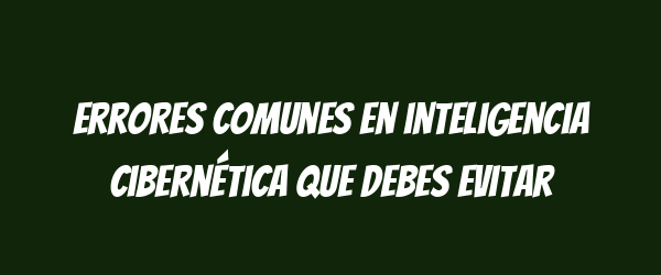 Errores comunes en inteligencia cibernética que debes evitar