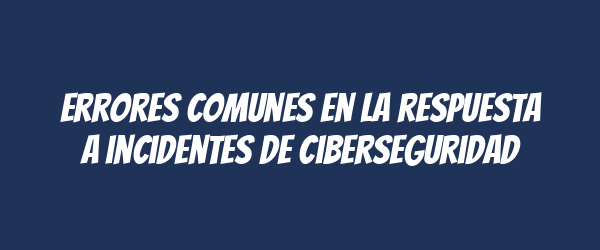 Errores comunes en la respuesta a incidentes de ciberseguridad Errores comunes en la respuesta a incidentes de ciberseguridad