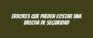 Errores que pueden costar una brecha de seguridad