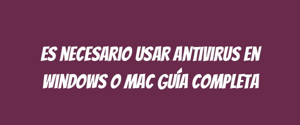 Es necesario usar antivirus en Windows o Mac Guía completa Es necesario usar antivirus en Windows o Mac Guía completa