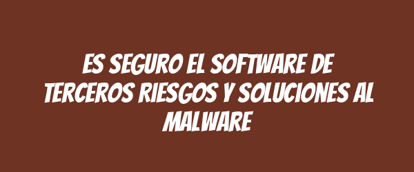 Es seguro el software de terceros Riesgos y soluciones al malware