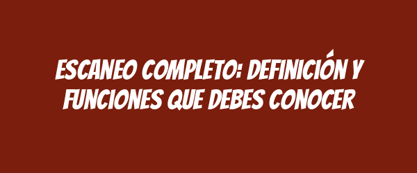 Escaneo completo: definición y funciones que debes conocer Escaneo completo: definición y funciones que debes conocer