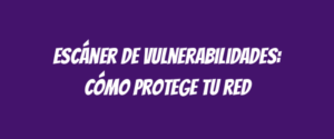 Escáner de vulnerabilidades: cómo protege tu red