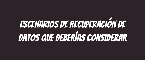 Escenarios de recuperación de datos que deberías considerar Escenarios de recuperación de datos que deberías considerar