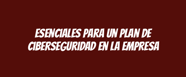 Esenciales para un plan de ciberseguridad en la empresa Esenciales para un plan de ciberseguridad en la empresa