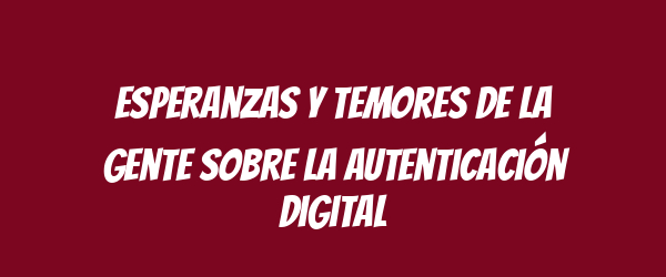 Esperanzas y temores de la gente sobre la autenticación digital Esperanzas y temores de la gente sobre la autenticación digital
