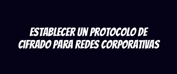 Establecer un protocolo de cifrado para redes corporativas
