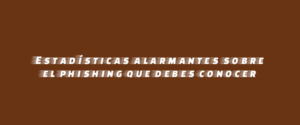 Estadísticas alarmantes sobre el phishing que debes conocer