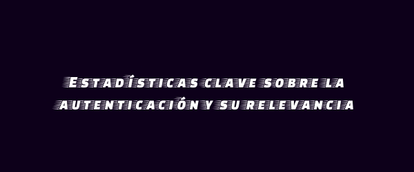 Estadísticas clave sobre la autenticación y su relevancia Estadísticas clave sobre la autenticación y su relevancia