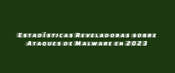 Estadísticas Reveladoras sobre Ataques de Malware en 2023 Estadísticas Reveladoras sobre Ataques de Malware en 2023