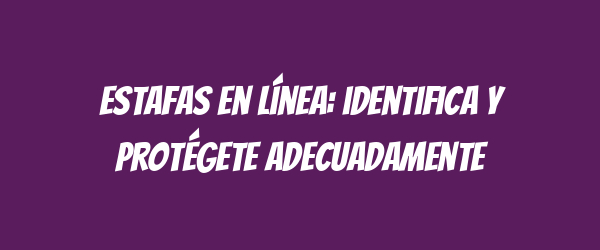 Estafas en línea: identifica y protégete adecuadamente