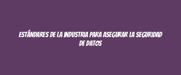 Estándares de la industria para asegurar la seguridad de datos Estándares de la industria para asegurar la seguridad de datos